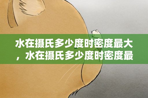 水在摄氏多少度时密度最大，水在摄氏多少度时密度最大了