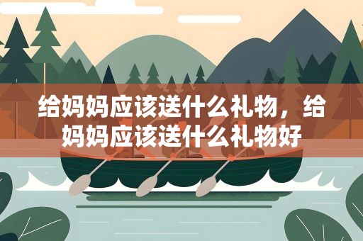 给妈妈应该送什么礼物，给妈妈应该送什么礼物好