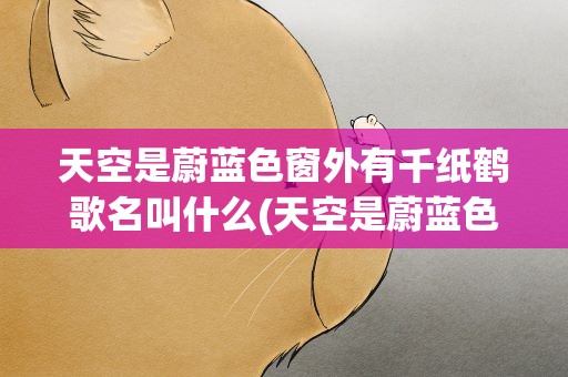 天空是蔚蓝色窗外有千纸鹤歌名叫什么(天空是蔚蓝色窗外有千纸鹤歌名叫什么歌)