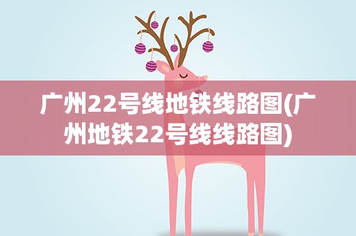 广州22号线地铁线路图(广州地铁22号线线路图)