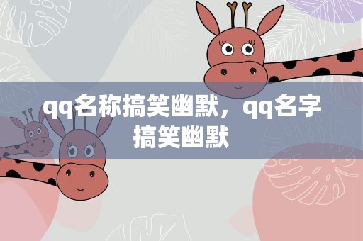 qq名称搞笑幽默，qq名字搞笑幽默