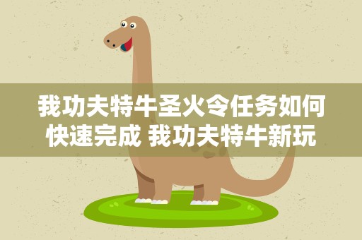 我功夫特牛圣火令任务如何快速完成 我功夫特牛新玩家怎么快速完成圣火令任务