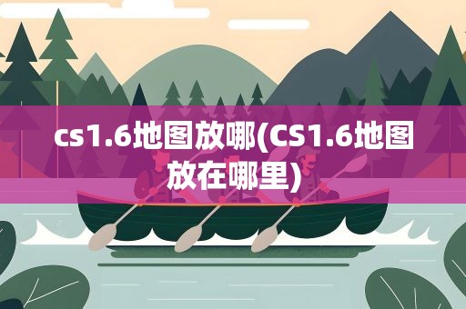 cs1.6地图放哪(CS1.6地图放在哪里)