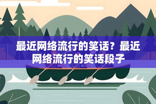 最近网络流行的笑话？最近网络流行的笑话段子