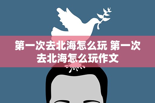 第一次去北海怎么玩 第一次去北海怎么玩作文