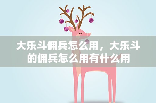 大乐斗佣兵怎么用，大乐斗的佣兵怎么用有什么用