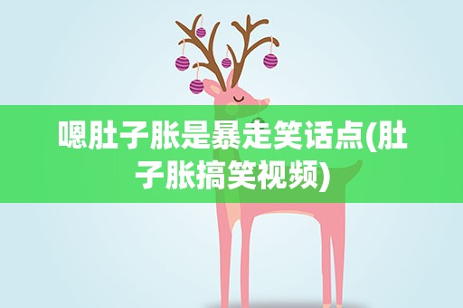 嗯肚子胀是暴走笑话点(肚子胀搞笑视频)