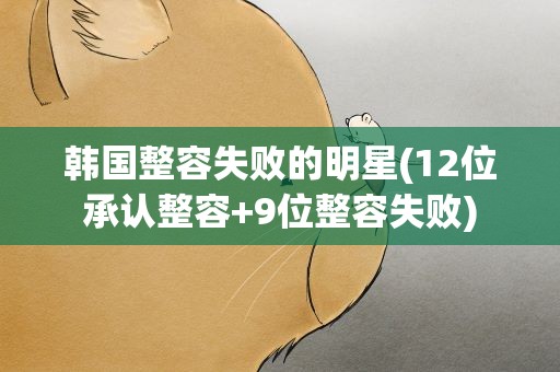 韩国整容失败的明星(12位承认整容+9位整容失败)