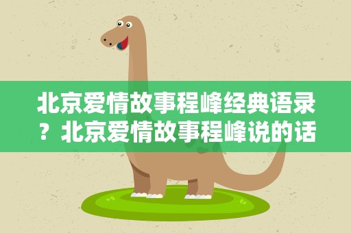 北京爱情故事程峰经典语录？北京爱情故事程峰说的话