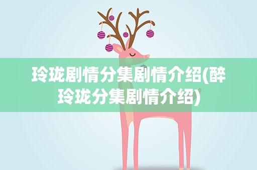玲珑剧情分集剧情介绍(醉玲珑分集剧情介绍)