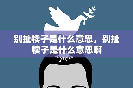 别扯犊子是什么意思，别扯犊子是什么意思啊