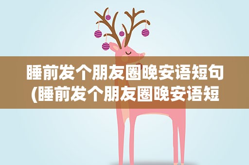 睡前发个朋友圈晚安语短句(睡前发个朋友圈晚安语短句图片)