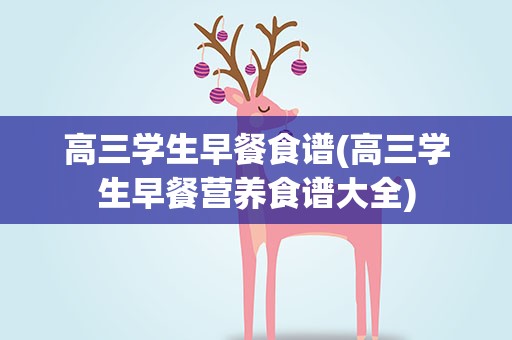 高三学生早餐食谱(高三学生早餐营养食谱大全)