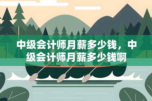 中级会计师月薪多少钱，中级会计师月薪多少钱啊
