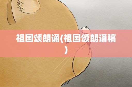 祖国颂朗诵(祖国颂朗诵稿)