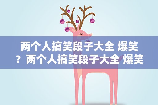 两个人搞笑段子大全 爆笑？两个人搞笑段子大全 爆笑版