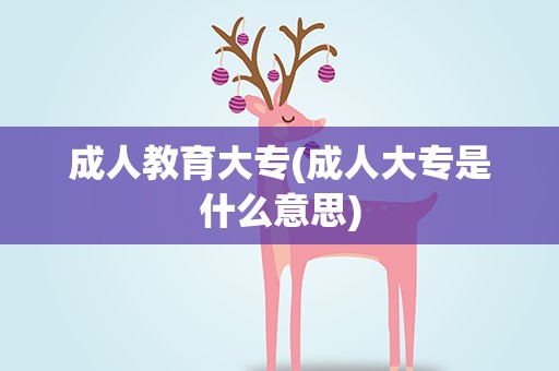 成人教育大专(成人大专是什么意思)