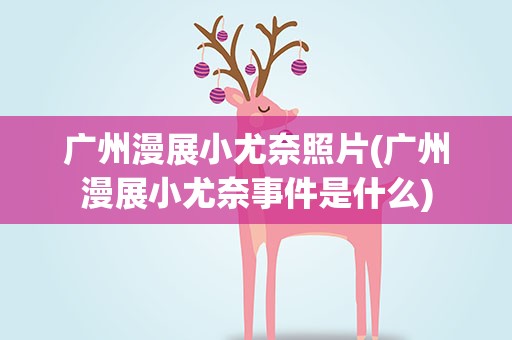 广州漫展小尤奈照片(广州漫展小尤奈事件是什么)