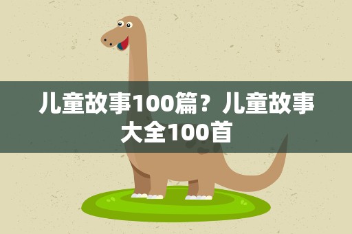 儿童故事100篇？儿童故事大全100首
