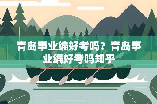 青岛事业编好考吗？青岛事业编好考吗知乎