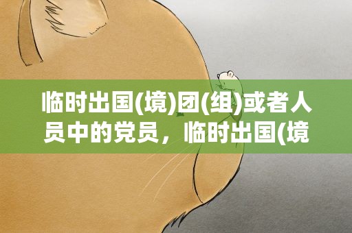临时出国(境)团(组)或者人员中的党员，临时出国(境)团(组)或者人员中的党员,下列