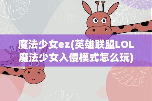 魔法少女ez(英雄联盟LOL魔法少女入侵模式怎么玩)