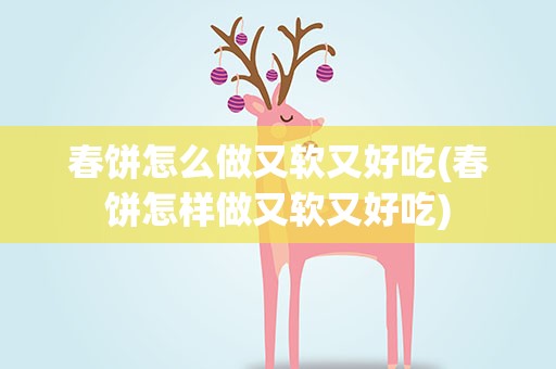 春饼怎么做又软又好吃(春饼怎样做又软又好吃)