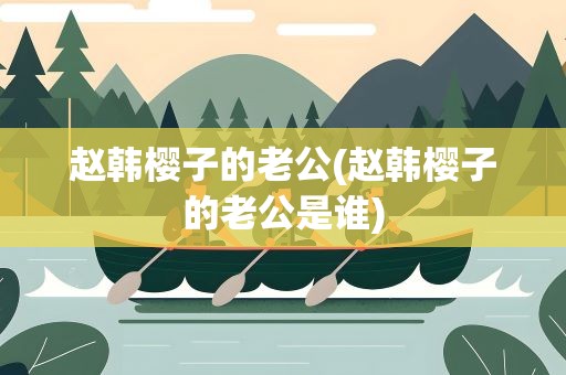 赵韩樱子的老公(赵韩樱子的老公是谁)
