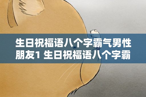 生日祝福语八个字霸气男性朋友1 生日祝福语八个字霸气男性朋友搞怪