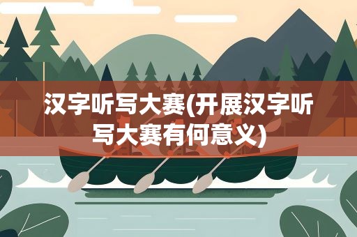 汉字听写大赛(开展汉字听写大赛有何意义)