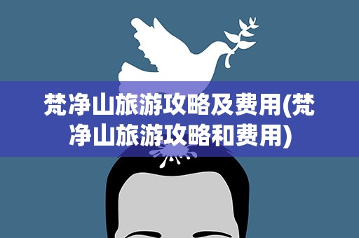 梵净山旅游攻略及费用(梵净山旅游攻略和费用)