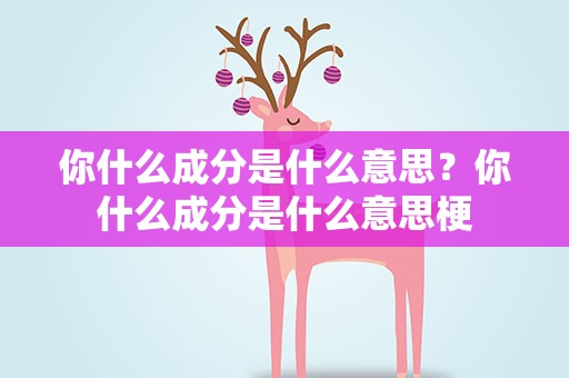 你什么成分是什么意思？你什么成分是什么意思梗