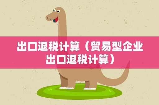 出口退税计算（贸易型企业出口退税计算）
