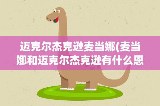 迈克尔杰克逊麦当娜(麦当娜和迈克尔杰克逊有什么恩怨情仇)