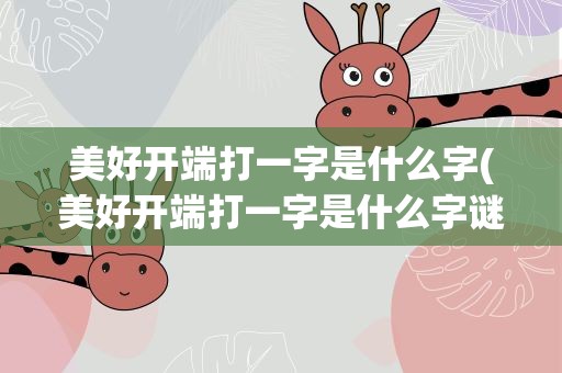 美好开端打一字是什么字(美好开端打一字是什么字谜)