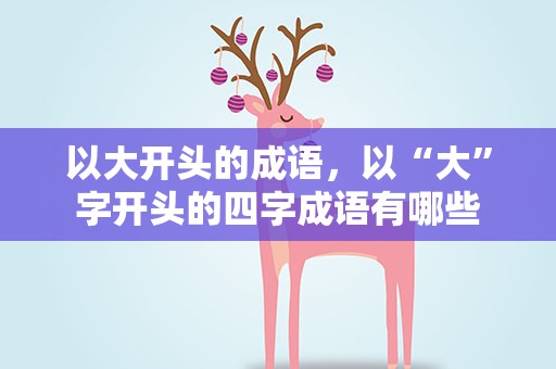 以大开头的成语，以“大”字开头的四字成语有哪些