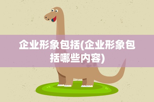 企业形象包括(企业形象包括哪些内容)