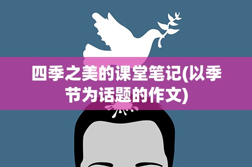 四季之美的课堂笔记(以季节为话题的作文)