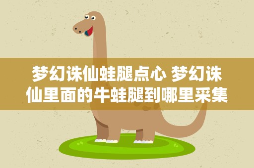 梦幻诛仙蛙腿点心 梦幻诛仙里面的牛蛙腿到哪里采集的啊