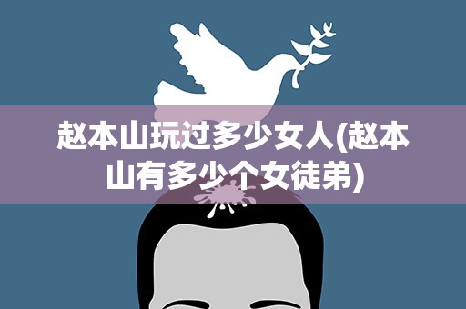 赵本山玩过多少女人(赵本山有多少个女徒弟)