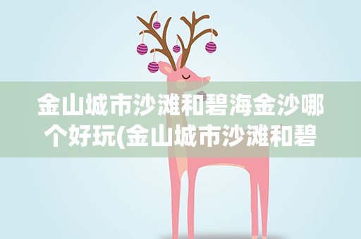 金山城市沙滩和碧海金沙哪个好玩(金山城市沙滩和碧海金沙哪个好玩些)