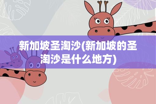 新加坡圣淘沙(新加坡的圣淘沙是什么地方)