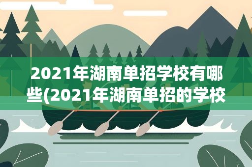 2021年湖南单招学校有哪些(2021年湖南单招的学校有哪些)