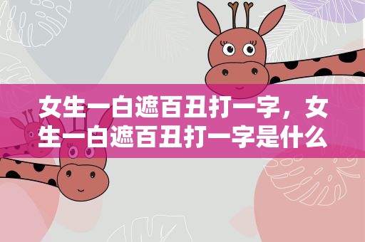 女生一白遮百丑打一字，女生一白遮百丑打一字是什么