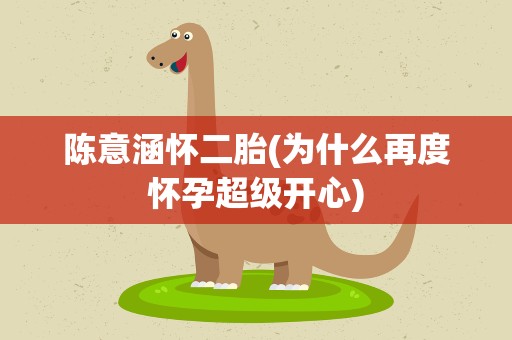 陈意涵怀二胎(为什么再度怀孕超级开心)
