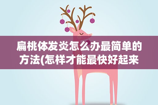 扁桃体发炎怎么办最简单的方法(怎样才能最快好起来)
