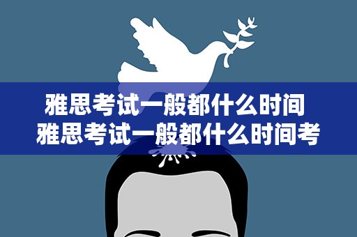 雅思考试一般都什么时间 雅思考试一般都什么时间考