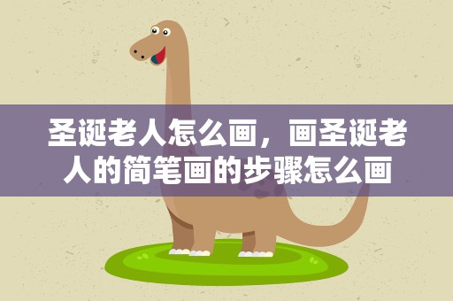 圣诞老人怎么画，画圣诞老人的简笔画的步骤怎么画