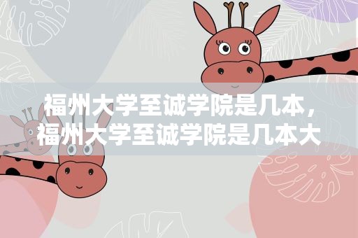 福州大学至诚学院是几本，福州大学至诚学院是几本大学