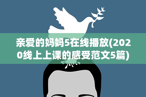 亲爱的妈妈5在线播放(2020线上上课的感受范文5篇)